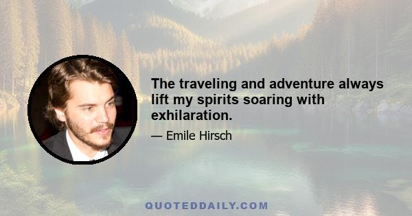 The traveling and adventure always lift my spirits soaring with exhilaration.