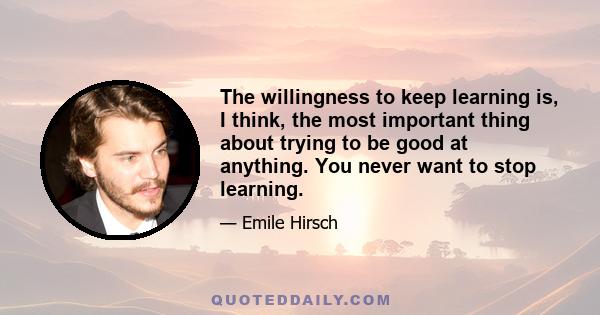 The willingness to keep learning is, I think, the most important thing about trying to be good at anything. You never want to stop learning.