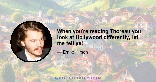 When you're reading Thoreau you look at Hollywood differently, let me tell ya!