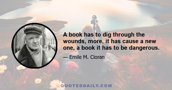 A book has to dig through the wounds, more, it has cause a new one, a book it has to be dangerous.