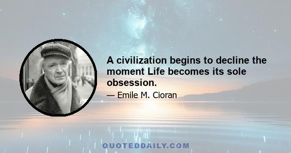 A civilization begins to decline the moment Life becomes its sole obsession.