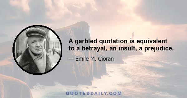 A garbled quotation is equivalent to a betrayal, an insult, a prejudice.