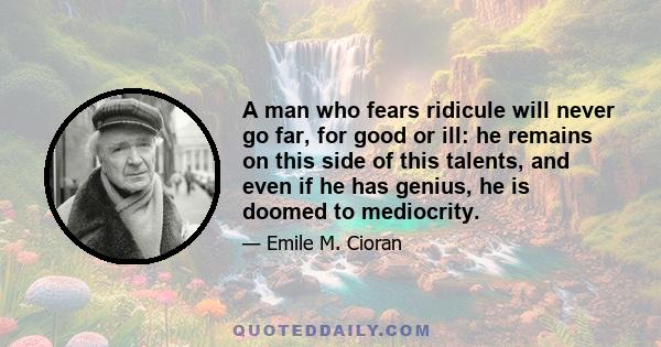 A man who fears ridicule will never go far, for good or ill: he remains on this side of this talents, and even if he has genius, he is doomed to mediocrity.