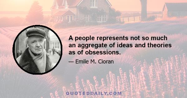 A people represents not so much an aggregate of ideas and theories as of obsessions.