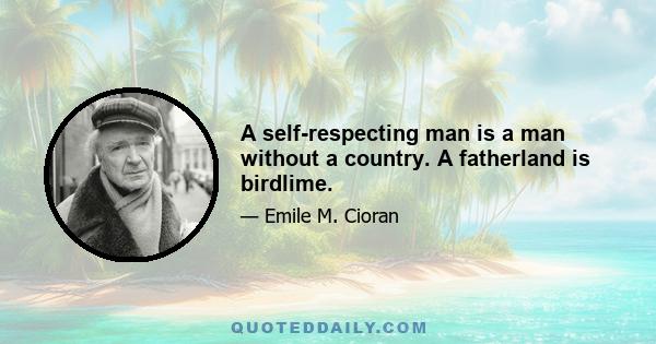 A self-respecting man is a man without a country. A fatherland is birdlime.