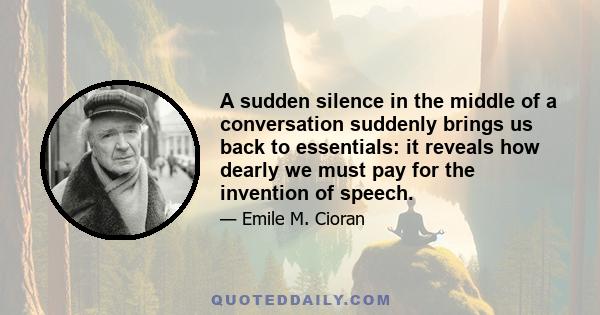 A sudden silence in the middle of a conversation suddenly brings us back to essentials: it reveals how dearly we must pay for the invention of speech.