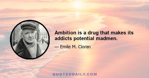 Ambition is a drug that makes its addicts potential madmen.