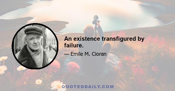 An existence transfigured by failure.