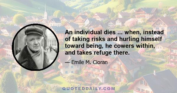 An individual dies ... when, instead of taking risks and hurling himself toward being, he cowers within, and takes refuge there.