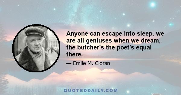 Anyone can escape into sleep, we are all geniuses when we dream, the butcher's the poet's equal there.