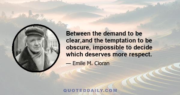 Between the demand to be clear,and the temptation to be obscure, impossible to decide which deserves more respect.