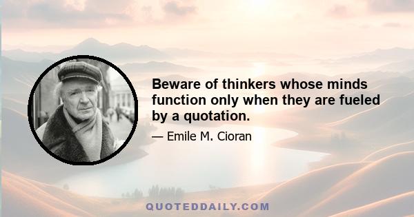 Beware of thinkers whose minds function only when they are fueled by a quotation.