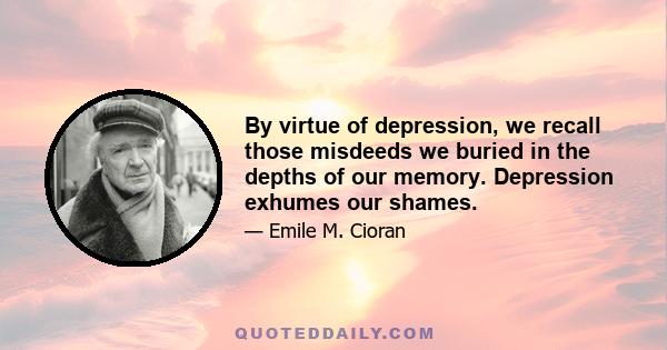 By virtue of depression, we recall those misdeeds we buried in the depths of our memory. Depression exhumes our shames.