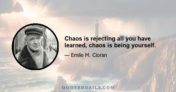 Chaos is rejecting all you have learned, chaos is being yourself.