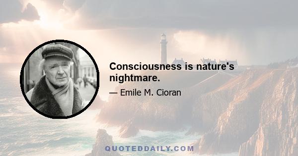 Consciousness is nature's nightmare.