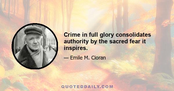 Crime in full glory consolidates authority by the sacred fear it inspires.