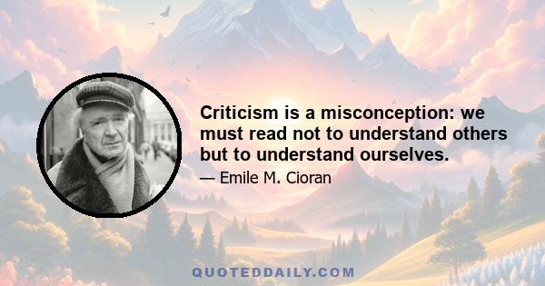 Criticism is a misconception: we must read not to understand others but to understand ourselves.