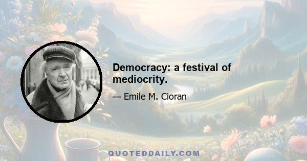 Democracy: a festival of mediocrity.