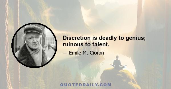 Discretion is deadly to genius; ruinous to talent.