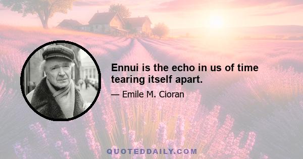 Ennui is the echo in us of time tearing itself apart.