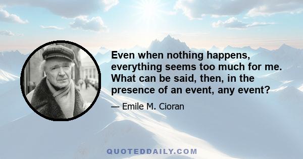 Even when nothing happens, everything seems too much for me. What can be said, then, in the presence of an event, any event?