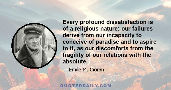 Every profound dissatisfaction is of a religious nature: our failures derive from our incapacity to conceive of paradise and to aspire to it, as our discomforts from the fragility of our relations with the absolute.