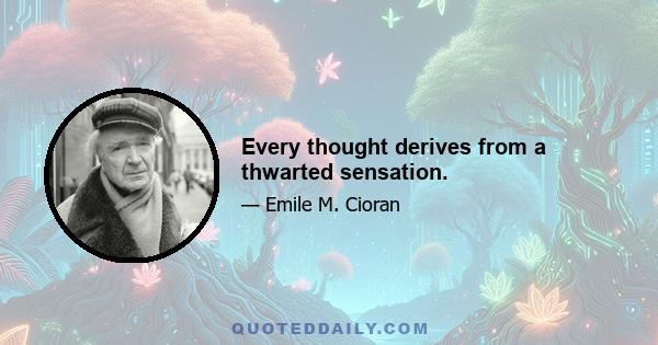 Every thought derives from a thwarted sensation.