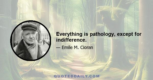 Everything is pathology, except for indifference.