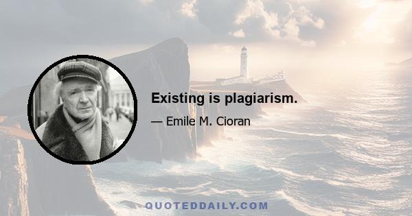 Existing is plagiarism.