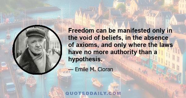 Freedom can be manifested only in the void of beliefs, in the absence of axioms, and only where the laws have no more authority than a hypothesis.