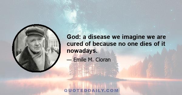 God: a disease we imagine we are cured of because no one dies of it nowadays.