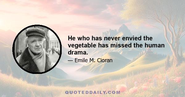 He who has never envied the vegetable has missed the human drama.