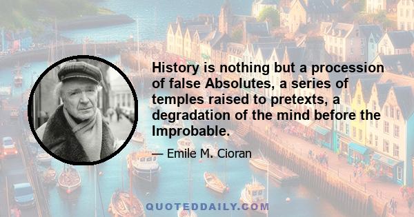 History is nothing but a procession of false Absolutes, a series of temples raised to pretexts, a degradation of the mind before the Improbable.