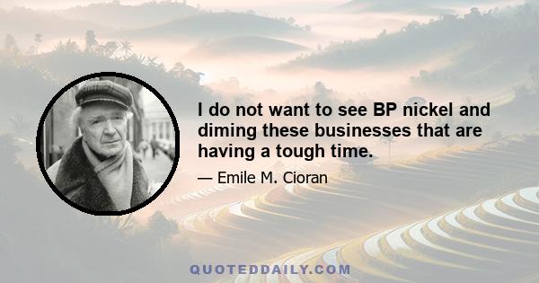 I do not want to see BP nickel and diming these businesses that are having a tough time.