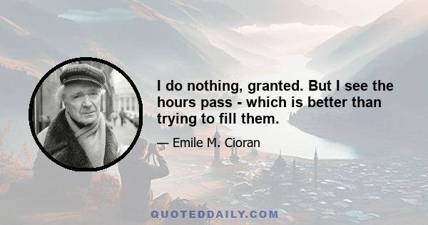 I do nothing, granted. But I see the hours pass - which is better than trying to fill them.