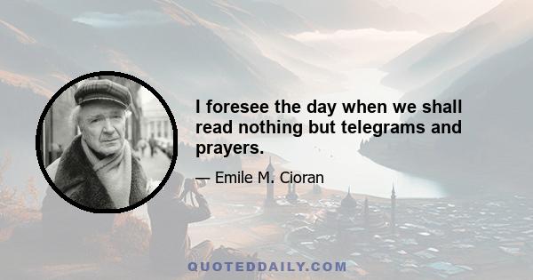 I foresee the day when we shall read nothing but telegrams and prayers.