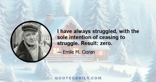 I have always struggled, with the sole intention of ceasing to struggle. Result: zero.