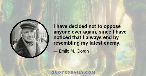 I have decided not to oppose anyone ever again, since I have noticed that I always end by resembling my latest enemy.