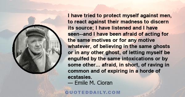 I have tried to protect myself against men, to react against their madness to discern its source; I have listened and I have seen--and I have been afraid of acting for the same motives or for any motive whatever, of