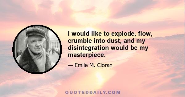 I would like to explode, flow, crumble into dust, and my disintegration would be my masterpiece.