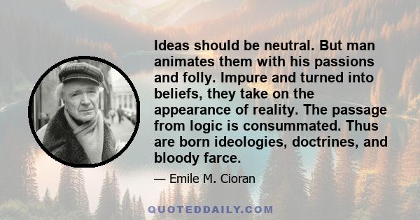 Ideas should be neutral. But man animates them with his passions and folly. Impure and turned into beliefs, they take on the appearance of reality. The passage from logic is consummated. Thus are born ideologies,