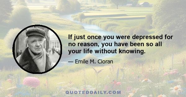 If just once you were depressed for no reason, you have been so all your life without knowing.