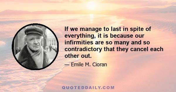 If we manage to last in spite of everything, it is because our infirmities are so many and so contradictory that they cancel each other out.