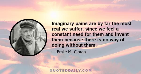 Imaginary pains are by far the most real we suffer, since we feel a constant need for them and invent them because there is no way of doing without them.