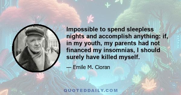 Impossible to spend sleepless nights and accomplish anything: if, in my youth, my parents had not financed my insomnias, I should surely have killed myself.