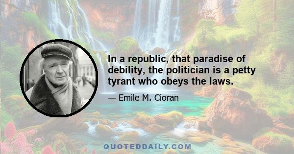 In a republic, that paradise of debility, the politician is a petty tyrant who obeys the laws.