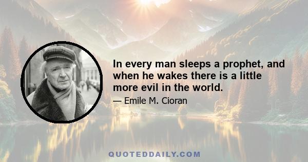 In every man sleeps a prophet, and when he wakes there is a little more evil in the world.