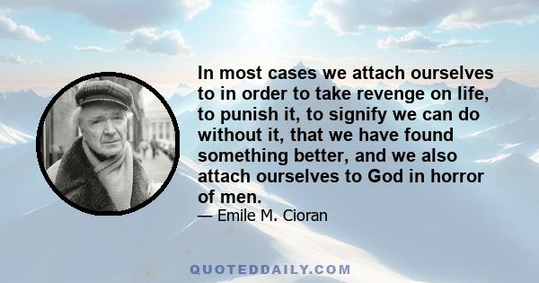 In most cases we attach ourselves to in order to take revenge on life, to punish it, to signify we can do without it, that we have found something better, and we also attach ourselves to God in horror of men.