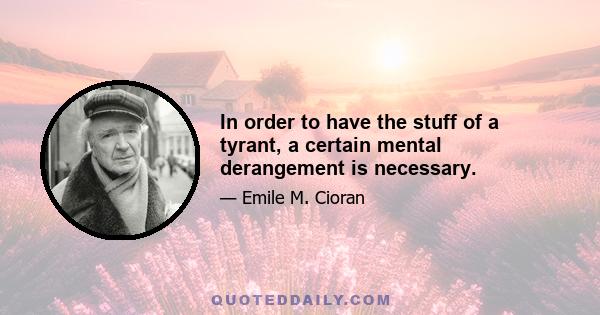 In order to have the stuff of a tyrant, a certain mental derangement is necessary.