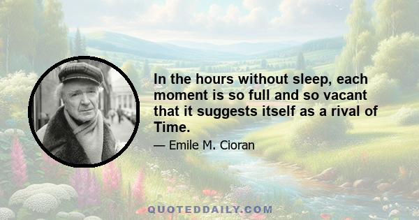 In the hours without sleep, each moment is so full and so vacant that it suggests itself as a rival of Time.